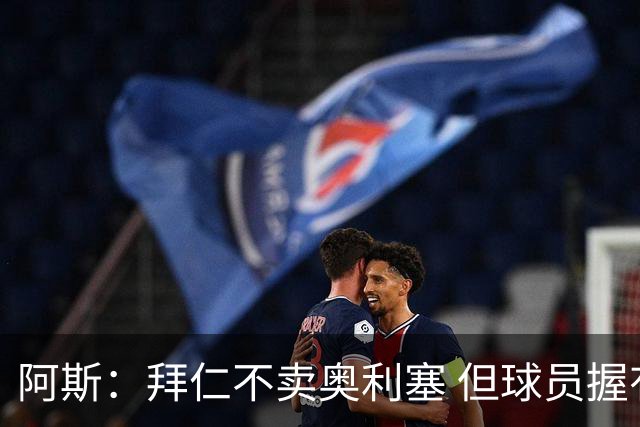 阿斯：拜仁不卖奥利塞 但球员握有主动权，拜仁将与他商谈分析
