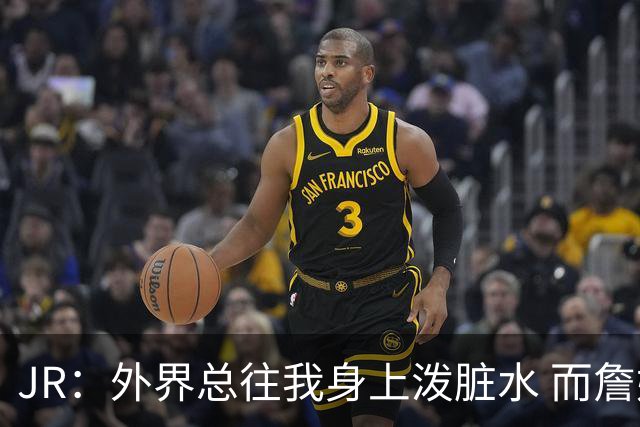JR：外界总往我身上泼脏水 而詹姆斯认可我的人品 这对我意义非凡